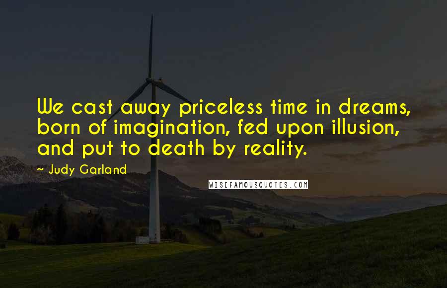 Judy Garland Quotes: We cast away priceless time in dreams, born of imagination, fed upon illusion, and put to death by reality.