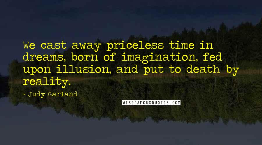 Judy Garland Quotes: We cast away priceless time in dreams, born of imagination, fed upon illusion, and put to death by reality.