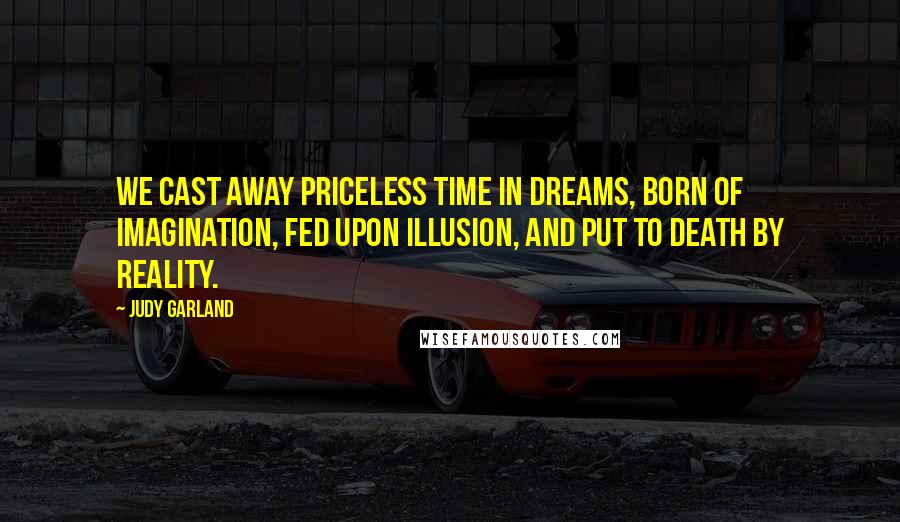 Judy Garland Quotes: We cast away priceless time in dreams, born of imagination, fed upon illusion, and put to death by reality.