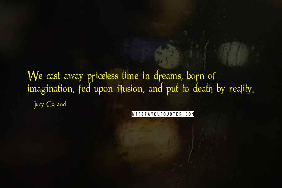 Judy Garland Quotes: We cast away priceless time in dreams, born of imagination, fed upon illusion, and put to death by reality.