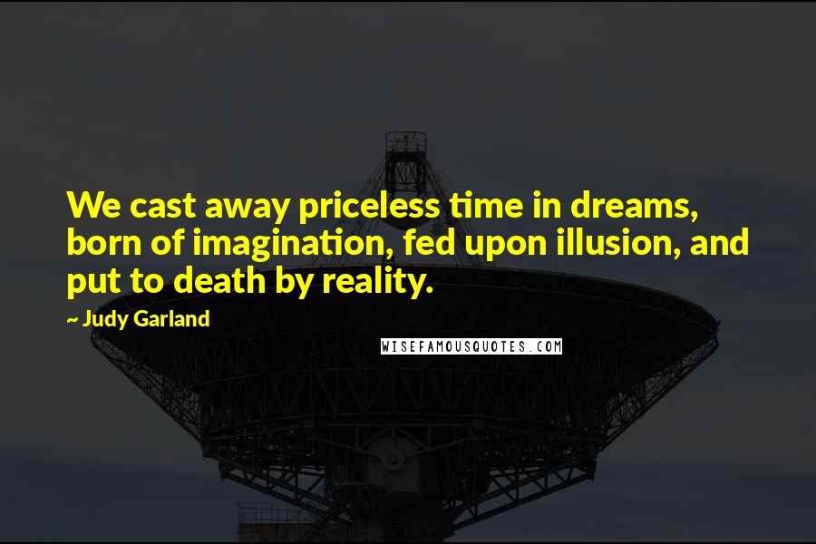 Judy Garland Quotes: We cast away priceless time in dreams, born of imagination, fed upon illusion, and put to death by reality.