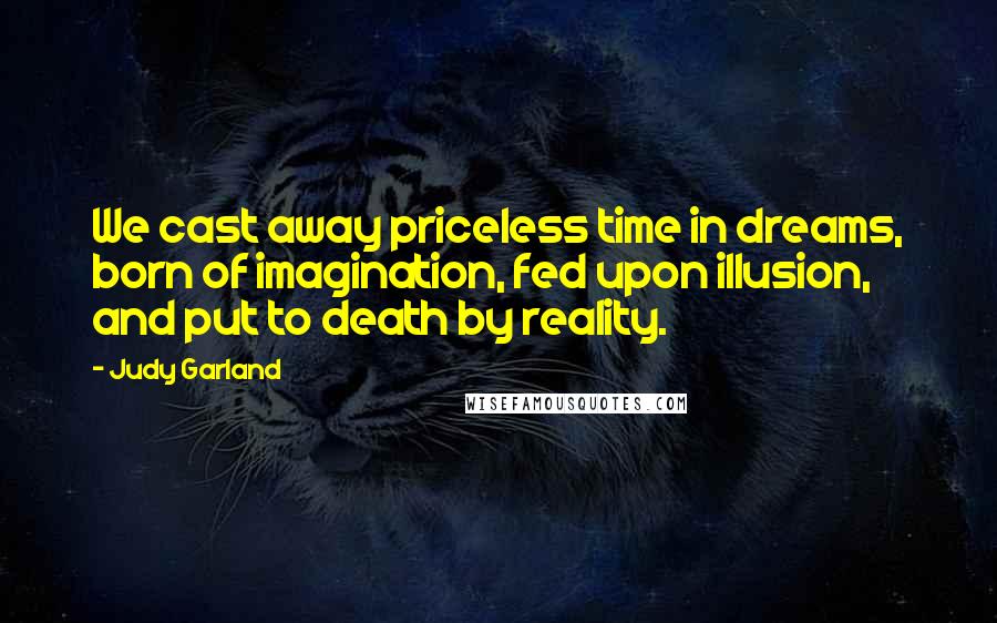 Judy Garland Quotes: We cast away priceless time in dreams, born of imagination, fed upon illusion, and put to death by reality.