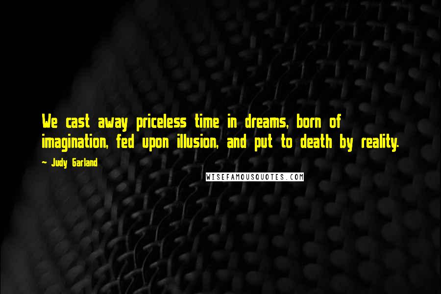 Judy Garland Quotes: We cast away priceless time in dreams, born of imagination, fed upon illusion, and put to death by reality.