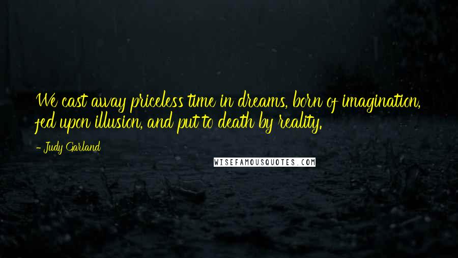 Judy Garland Quotes: We cast away priceless time in dreams, born of imagination, fed upon illusion, and put to death by reality.