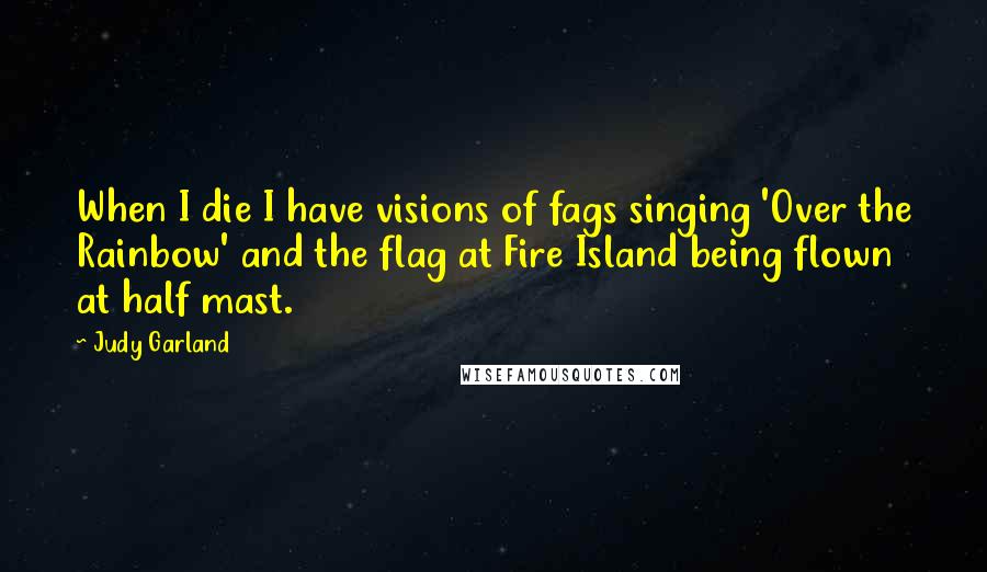 Judy Garland Quotes: When I die I have visions of fags singing 'Over the Rainbow' and the flag at Fire Island being flown at half mast.