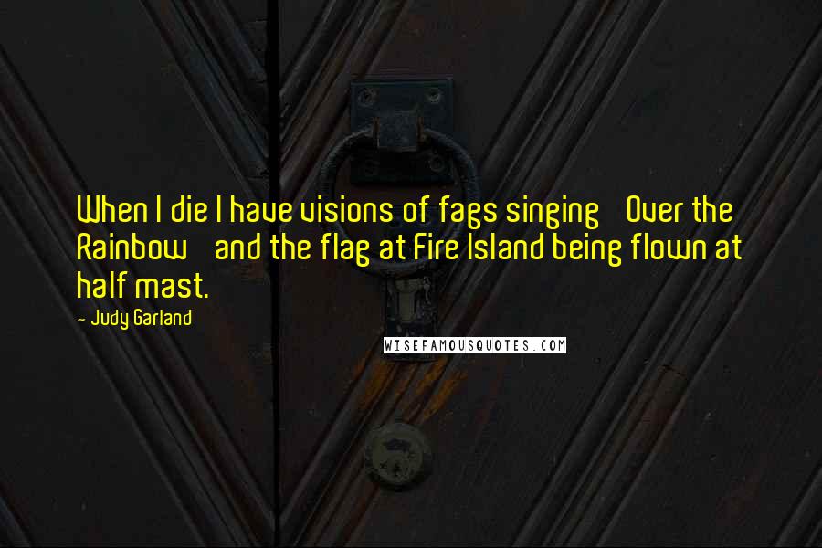 Judy Garland Quotes: When I die I have visions of fags singing 'Over the Rainbow' and the flag at Fire Island being flown at half mast.