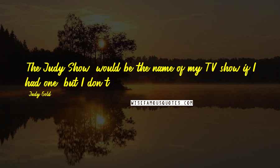 Judy Gold Quotes: 'The Judy Show' would be the name of my TV show if I had one, but I don't.