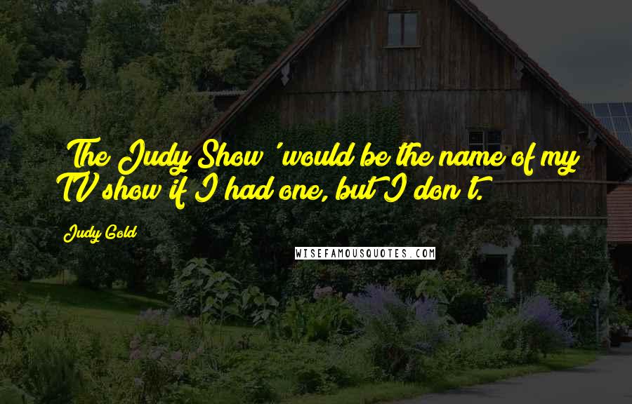 Judy Gold Quotes: 'The Judy Show' would be the name of my TV show if I had one, but I don't.