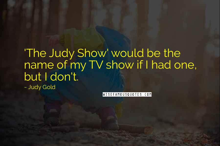 Judy Gold Quotes: 'The Judy Show' would be the name of my TV show if I had one, but I don't.