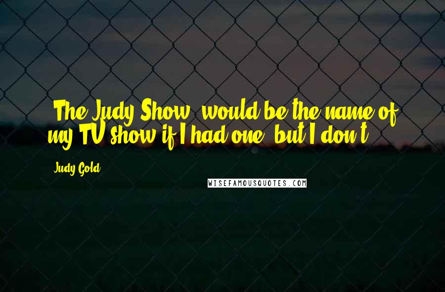 Judy Gold Quotes: 'The Judy Show' would be the name of my TV show if I had one, but I don't.
