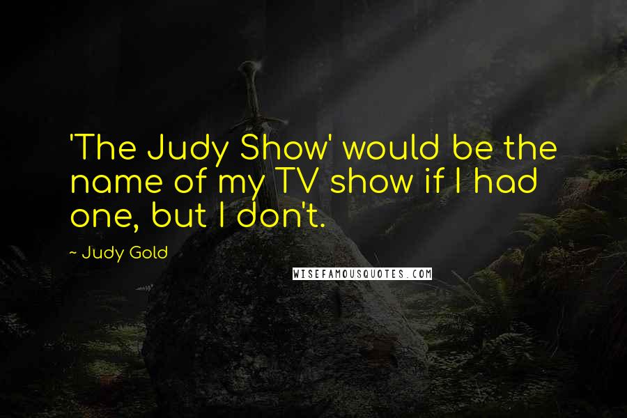 Judy Gold Quotes: 'The Judy Show' would be the name of my TV show if I had one, but I don't.