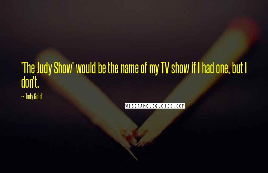 Judy Gold Quotes: 'The Judy Show' would be the name of my TV show if I had one, but I don't.