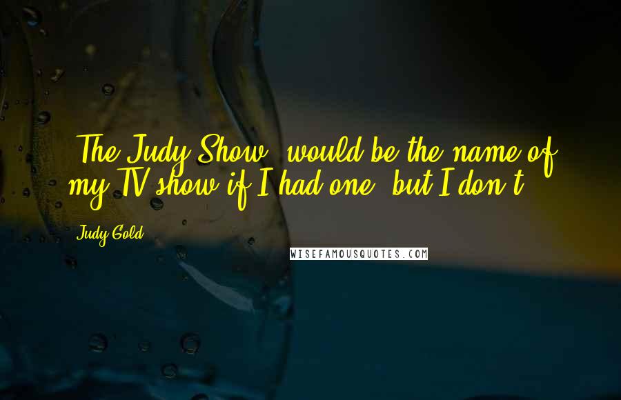 Judy Gold Quotes: 'The Judy Show' would be the name of my TV show if I had one, but I don't.