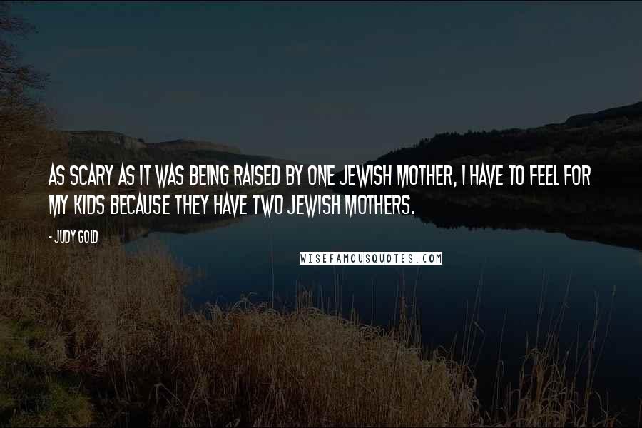 Judy Gold Quotes: As scary as it was being raised by one Jewish mother, I have to feel for my kids because they have two Jewish mothers.