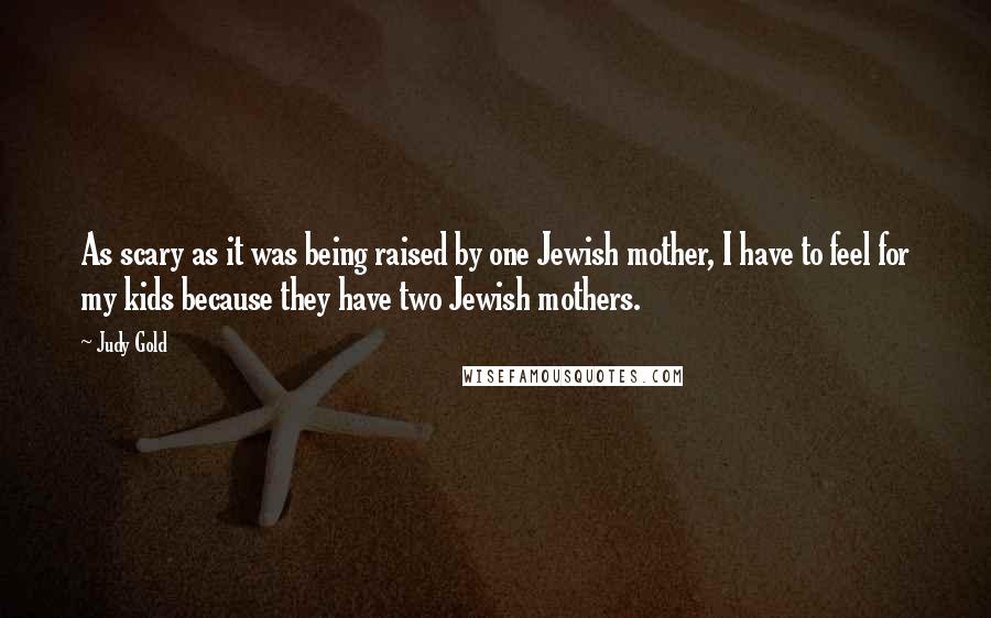 Judy Gold Quotes: As scary as it was being raised by one Jewish mother, I have to feel for my kids because they have two Jewish mothers.