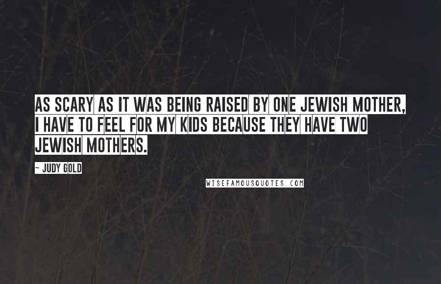 Judy Gold Quotes: As scary as it was being raised by one Jewish mother, I have to feel for my kids because they have two Jewish mothers.