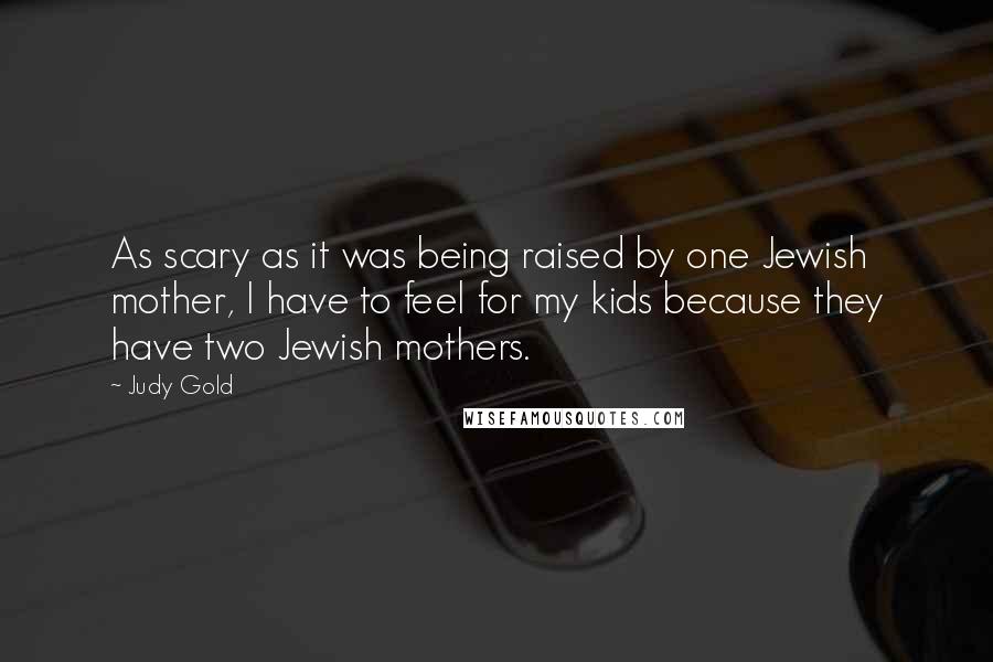 Judy Gold Quotes: As scary as it was being raised by one Jewish mother, I have to feel for my kids because they have two Jewish mothers.
