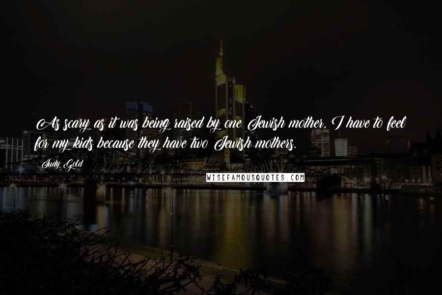 Judy Gold Quotes: As scary as it was being raised by one Jewish mother, I have to feel for my kids because they have two Jewish mothers.