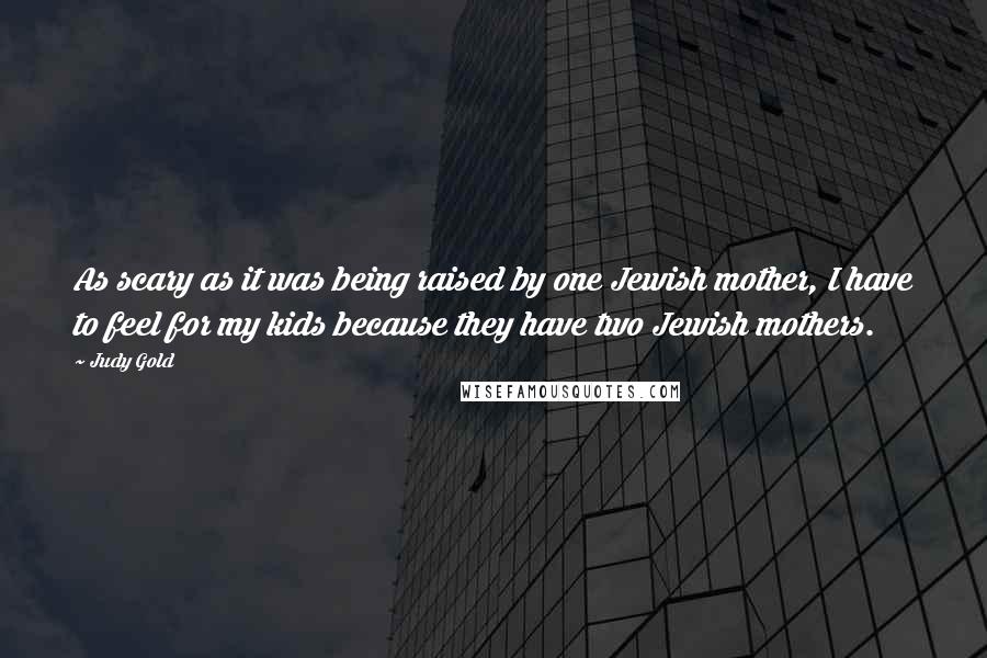 Judy Gold Quotes: As scary as it was being raised by one Jewish mother, I have to feel for my kids because they have two Jewish mothers.