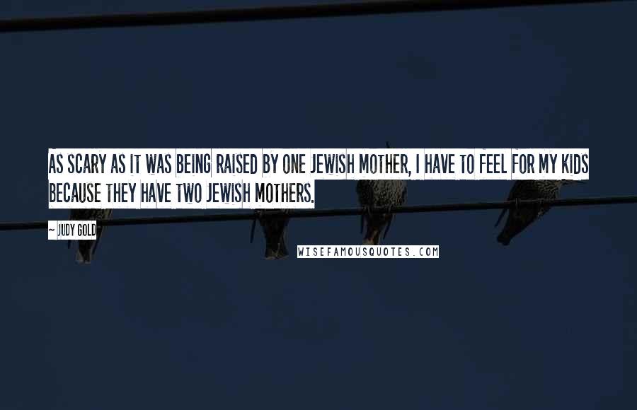 Judy Gold Quotes: As scary as it was being raised by one Jewish mother, I have to feel for my kids because they have two Jewish mothers.