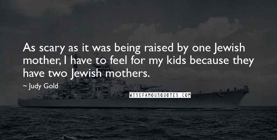 Judy Gold Quotes: As scary as it was being raised by one Jewish mother, I have to feel for my kids because they have two Jewish mothers.