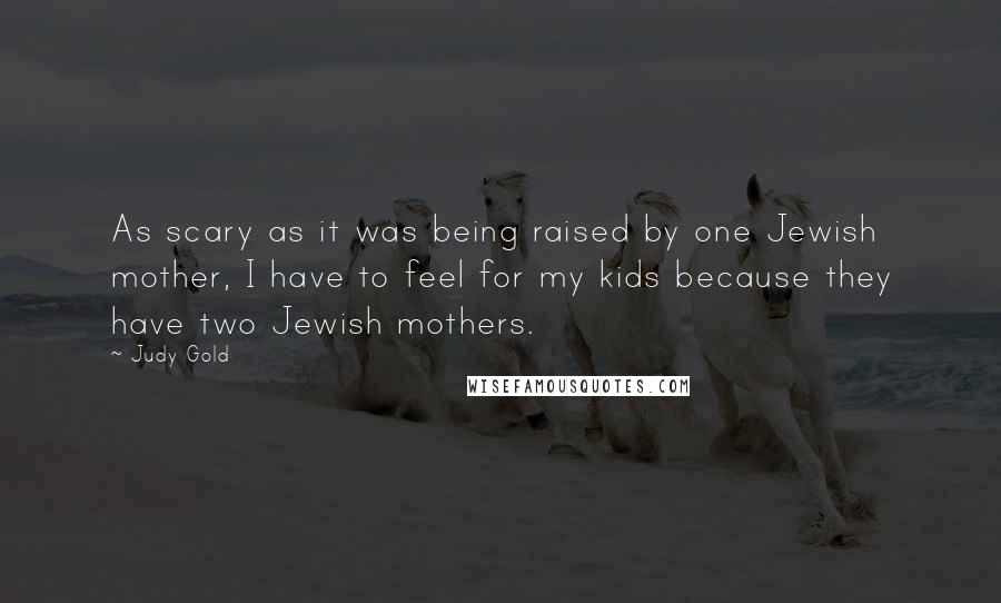 Judy Gold Quotes: As scary as it was being raised by one Jewish mother, I have to feel for my kids because they have two Jewish mothers.