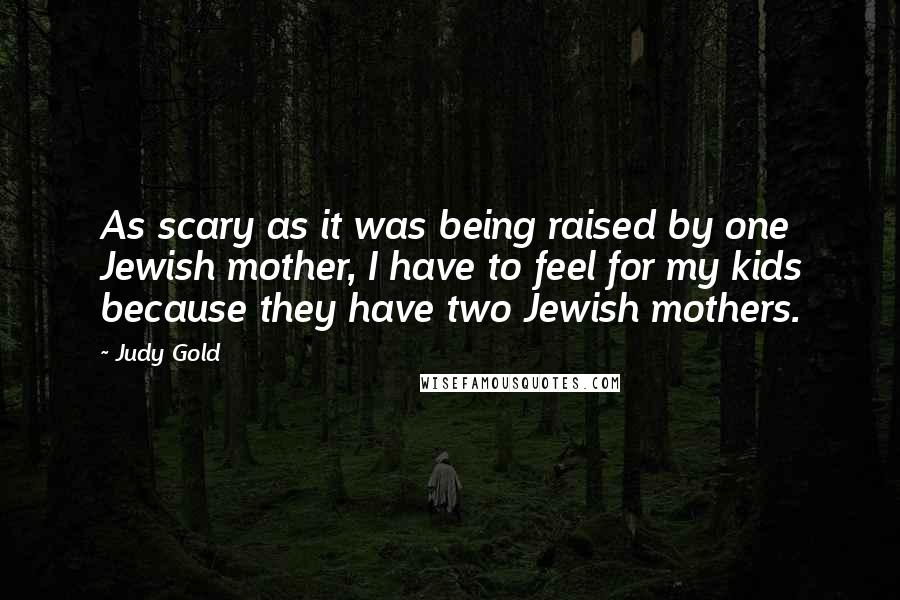 Judy Gold Quotes: As scary as it was being raised by one Jewish mother, I have to feel for my kids because they have two Jewish mothers.
