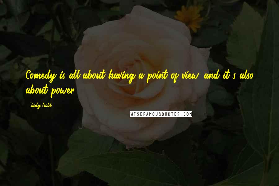 Judy Gold Quotes: Comedy is all about having a point of view, and it's also about power.