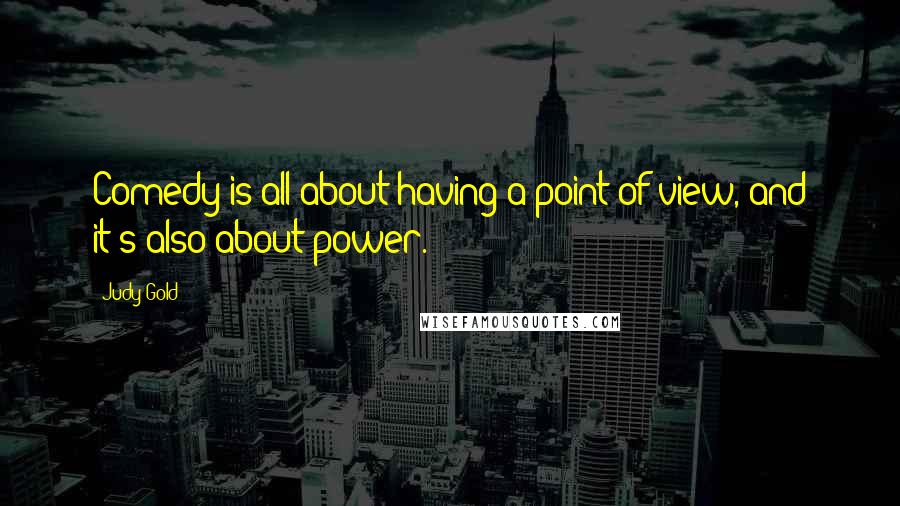 Judy Gold Quotes: Comedy is all about having a point of view, and it's also about power.