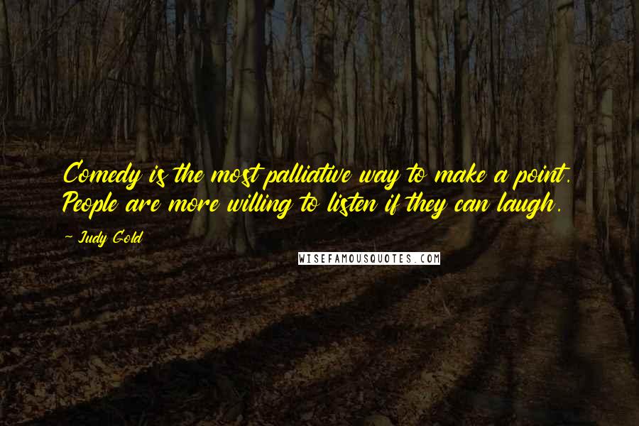 Judy Gold Quotes: Comedy is the most palliative way to make a point. People are more willing to listen if they can laugh.