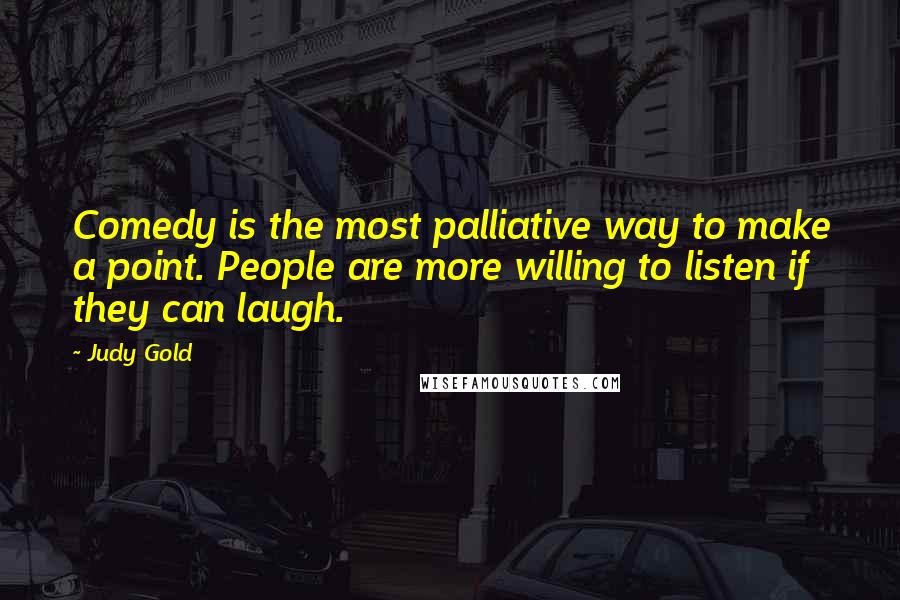 Judy Gold Quotes: Comedy is the most palliative way to make a point. People are more willing to listen if they can laugh.