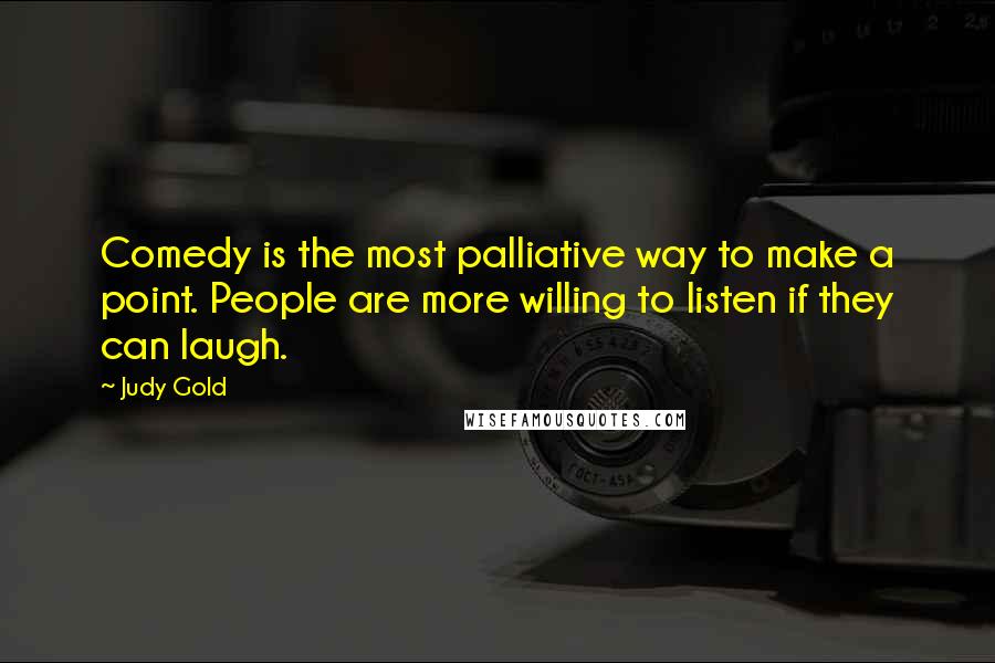 Judy Gold Quotes: Comedy is the most palliative way to make a point. People are more willing to listen if they can laugh.