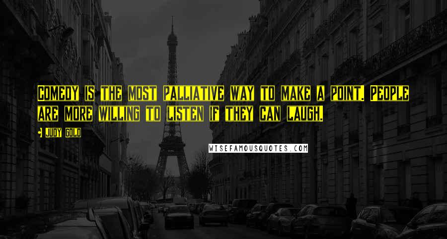 Judy Gold Quotes: Comedy is the most palliative way to make a point. People are more willing to listen if they can laugh.