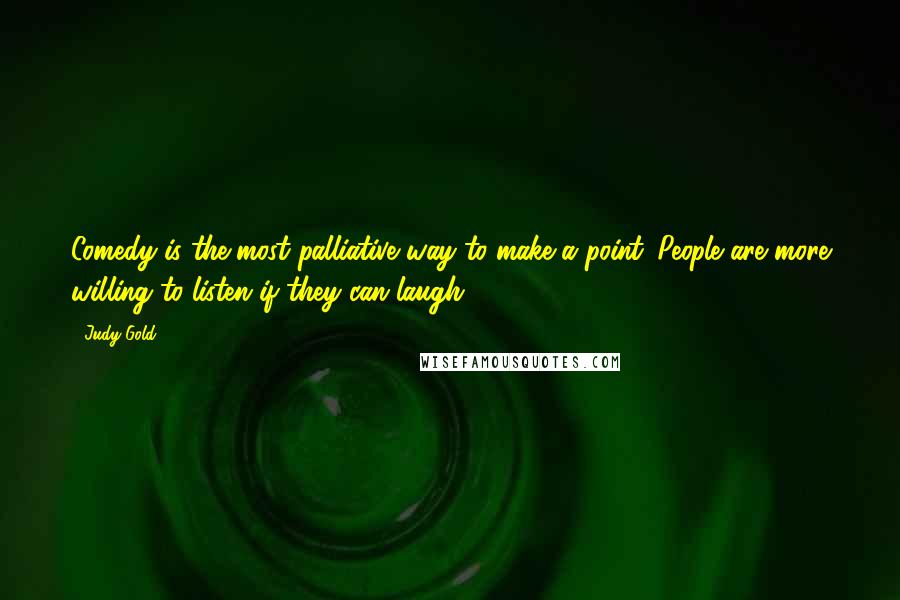 Judy Gold Quotes: Comedy is the most palliative way to make a point. People are more willing to listen if they can laugh.