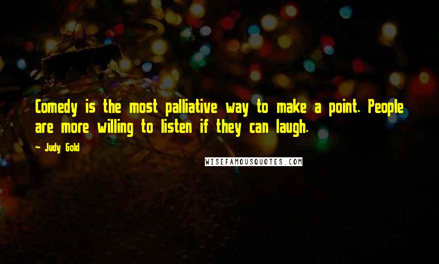 Judy Gold Quotes: Comedy is the most palliative way to make a point. People are more willing to listen if they can laugh.