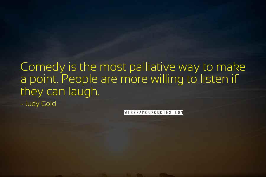 Judy Gold Quotes: Comedy is the most palliative way to make a point. People are more willing to listen if they can laugh.