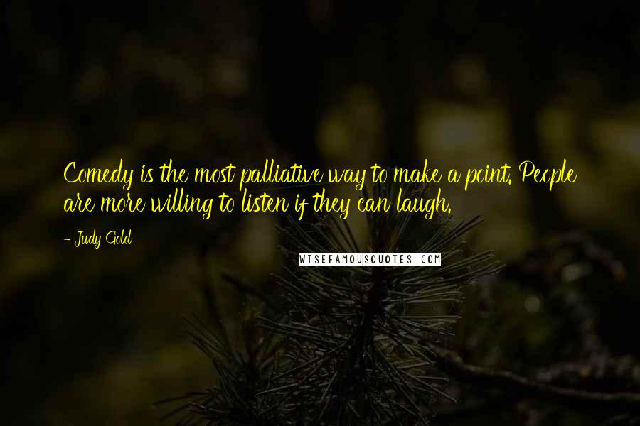 Judy Gold Quotes: Comedy is the most palliative way to make a point. People are more willing to listen if they can laugh.