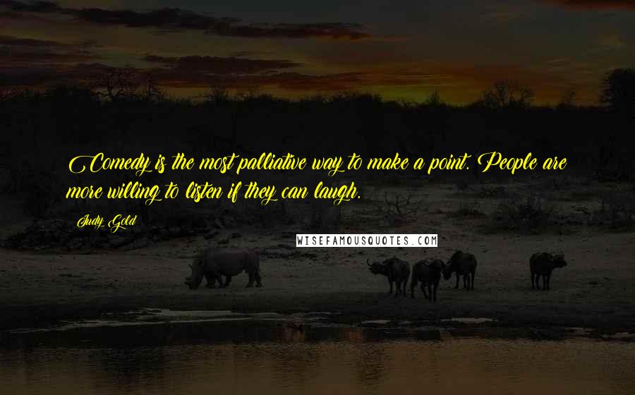 Judy Gold Quotes: Comedy is the most palliative way to make a point. People are more willing to listen if they can laugh.