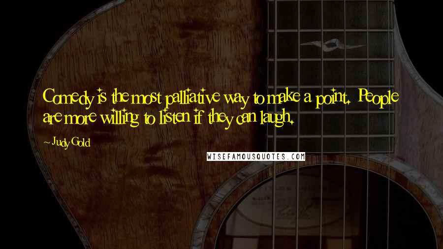 Judy Gold Quotes: Comedy is the most palliative way to make a point. People are more willing to listen if they can laugh.
