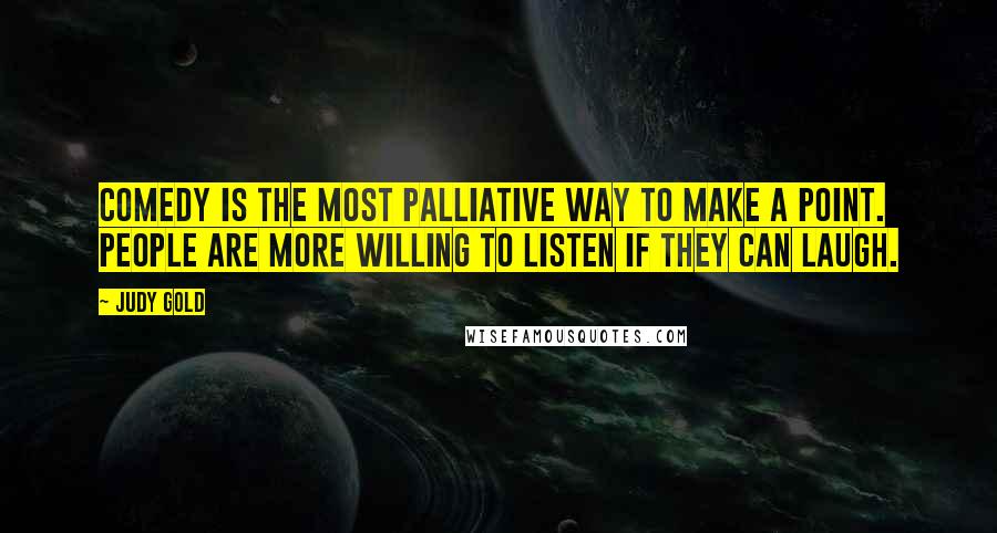 Judy Gold Quotes: Comedy is the most palliative way to make a point. People are more willing to listen if they can laugh.