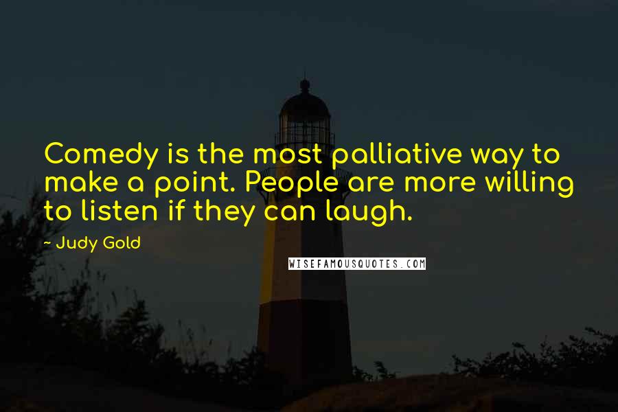 Judy Gold Quotes: Comedy is the most palliative way to make a point. People are more willing to listen if they can laugh.