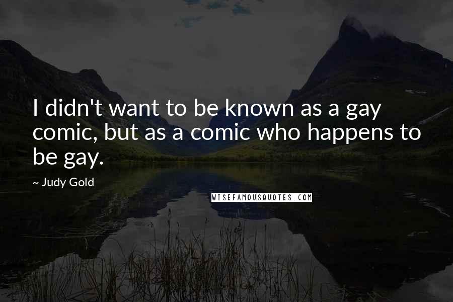 Judy Gold Quotes: I didn't want to be known as a gay comic, but as a comic who happens to be gay.