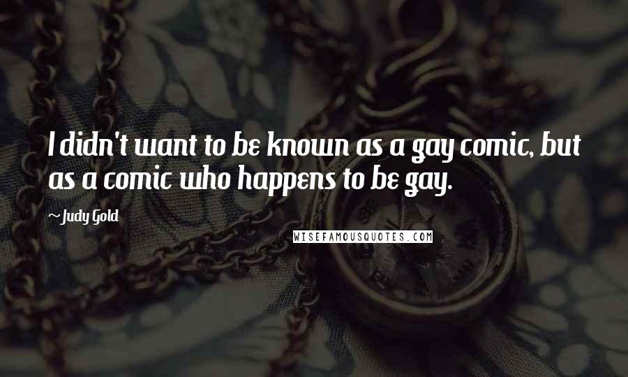 Judy Gold Quotes: I didn't want to be known as a gay comic, but as a comic who happens to be gay.