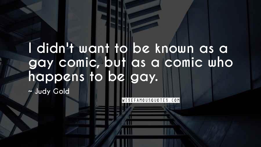 Judy Gold Quotes: I didn't want to be known as a gay comic, but as a comic who happens to be gay.