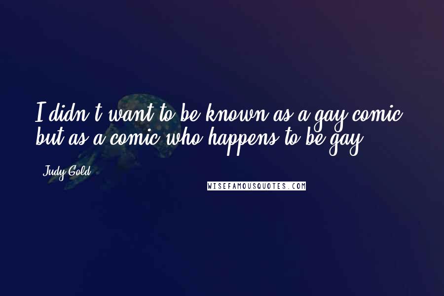 Judy Gold Quotes: I didn't want to be known as a gay comic, but as a comic who happens to be gay.