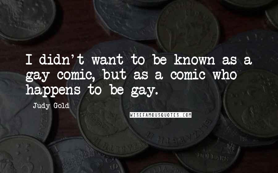 Judy Gold Quotes: I didn't want to be known as a gay comic, but as a comic who happens to be gay.
