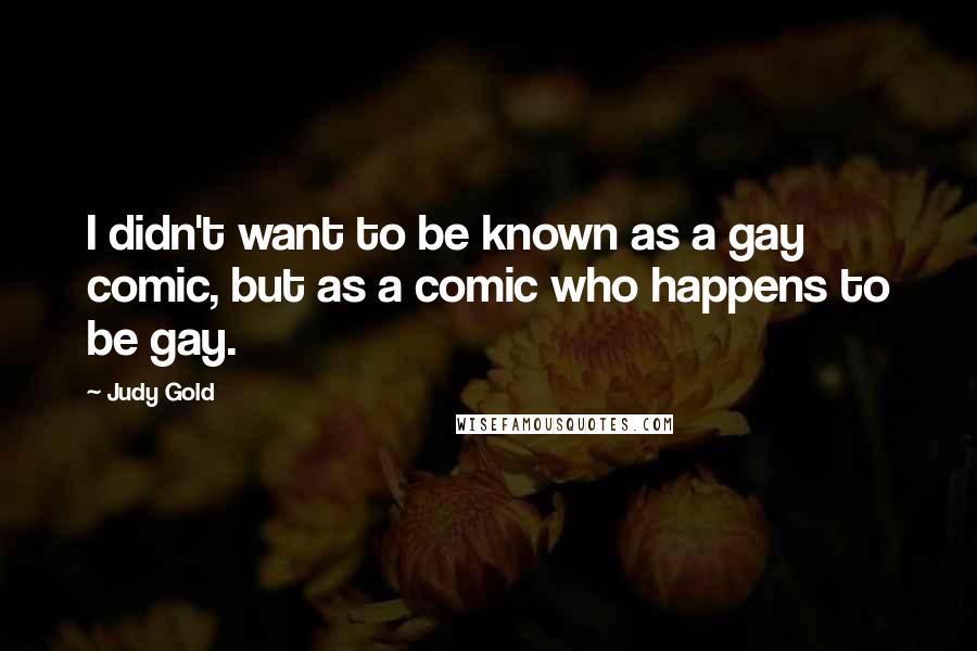 Judy Gold Quotes: I didn't want to be known as a gay comic, but as a comic who happens to be gay.