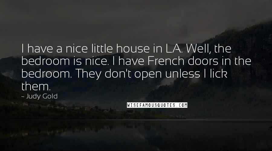 Judy Gold Quotes: I have a nice little house in LA. Well, the bedroom is nice. I have French doors in the bedroom. They don't open unless I lick them.