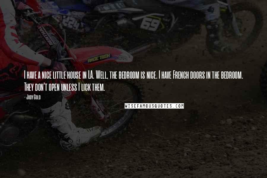 Judy Gold Quotes: I have a nice little house in LA. Well, the bedroom is nice. I have French doors in the bedroom. They don't open unless I lick them.