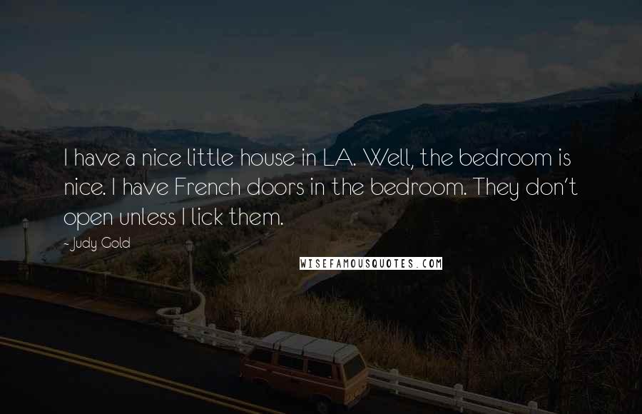 Judy Gold Quotes: I have a nice little house in LA. Well, the bedroom is nice. I have French doors in the bedroom. They don't open unless I lick them.